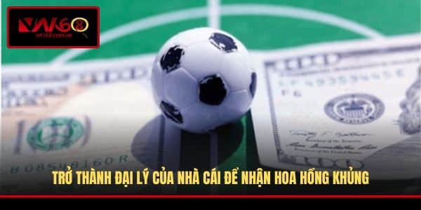Trở thành đại lý của nhà cái để nhận hoa hồng khủng